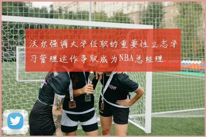 沃尔强调大学任职的重要性立志学习管理运作争取成为NBA总经理